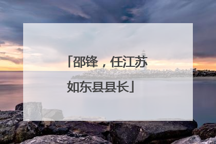 邵锋，任江苏如东县县长